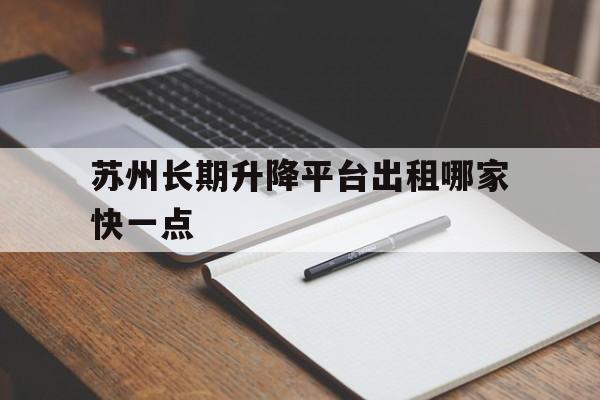 苏州长期升降平台出租哪家快一点（苏州升降设备租赁）